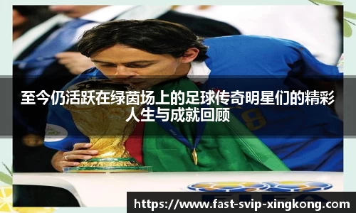 至今仍活跃在绿茵场上的足球传奇明星们的精彩人生与成就回顾